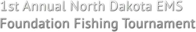 1st Annual North Dakota EMS 
Foundation Fishing Tournament
